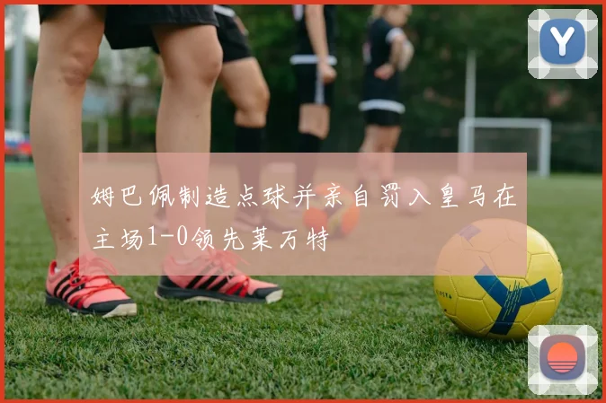 姆巴佩制造点球并亲自罚入皇马在主场1-0领先莱万特