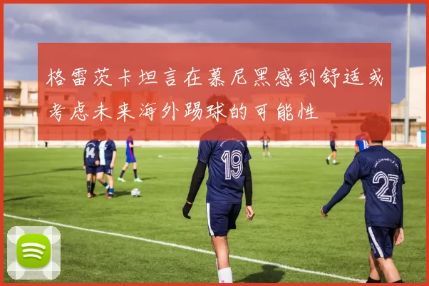格雷茨卡坦言在慕尼黑感到舒适或考虑未来海外踢球的可能性