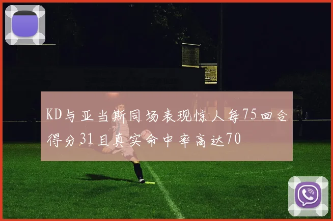 KD与亚当斯同场表现惊人每75回合得分31且真实命中率高达70
