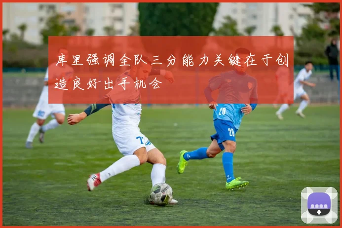 库里强调全队三分能力关键在于创造良好出手机会