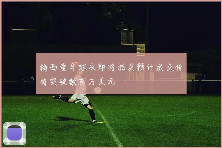 梅西童年球衣即将拍卖预计成交价将突破数百万美元