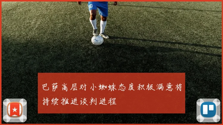 巴萨高层对小蜘蛛态度积极满意将持续推进谈判进程