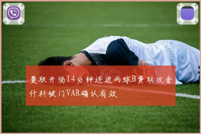 曼联开场14分钟连进两球B费助攻舍什科破门VAR确认有效