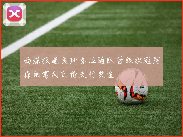 西媒报道莫斯克拉随队晋级欧冠阿森纳需向瓦伦支付奖金