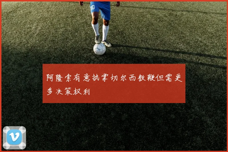 阿隆索有意执掌切尔西教鞭但需更多决策权利