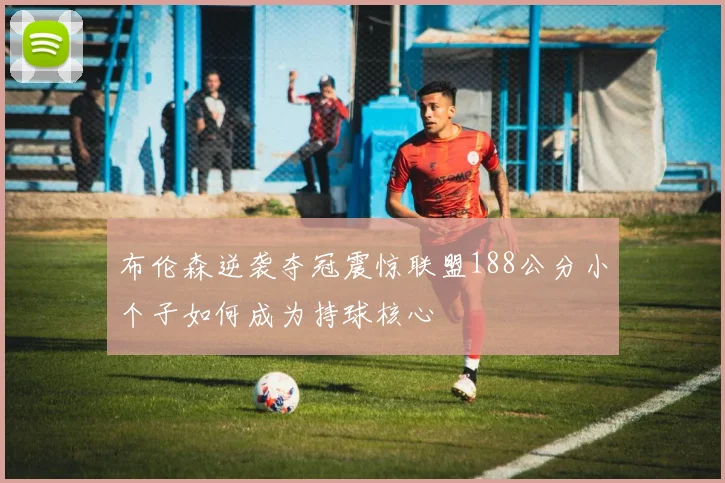 布伦森逆袭夺冠震惊联盟188公分小个子如何成为持球核心