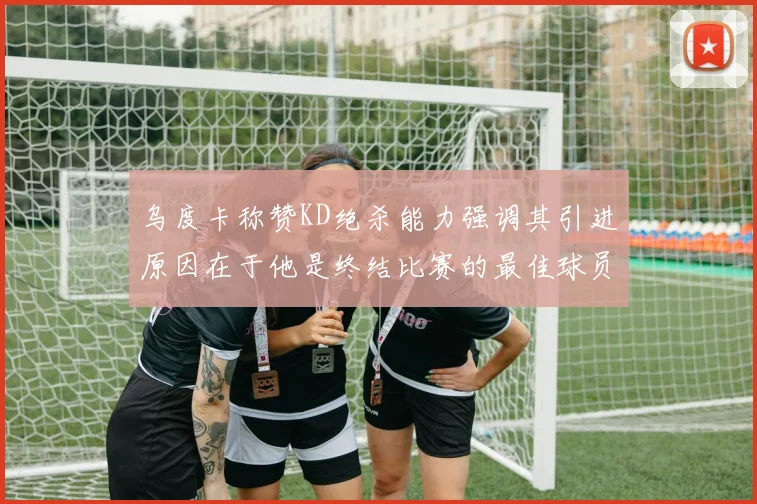 乌度卡称赞KD绝杀能力强调其引进原因在于他是终结比赛的最佳球员