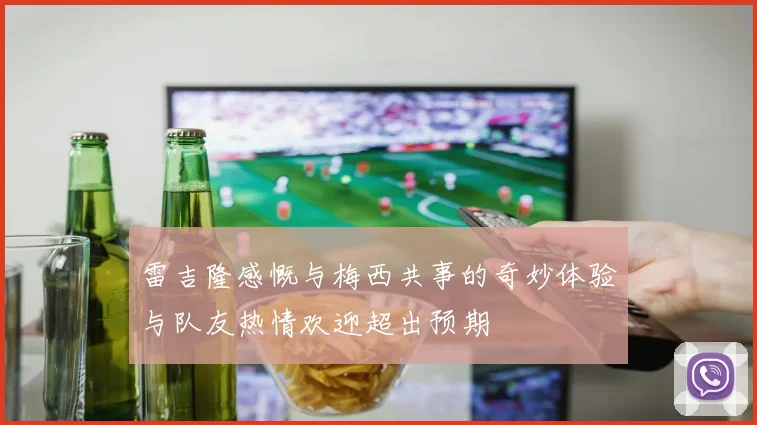 雷吉隆感慨与梅西共事的奇妙体验与队友热情欢迎超出预期