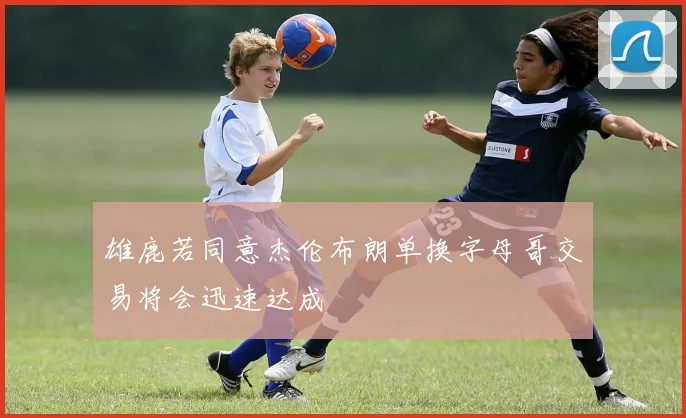雄鹿若同意杰伦布朗单换字母哥交易将会迅速达成