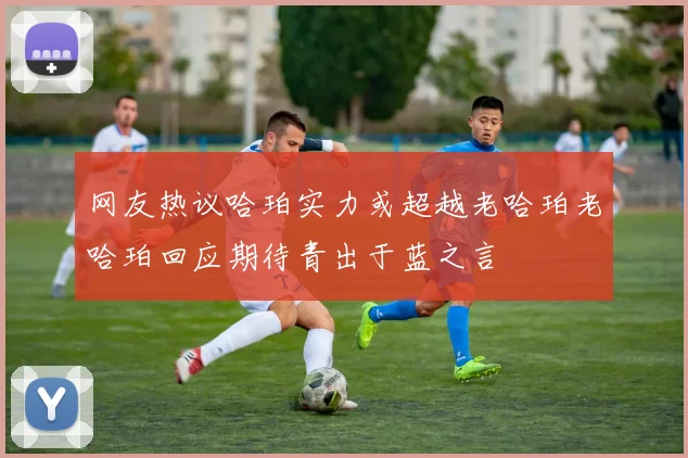 网友热议哈珀实力或超越老哈珀老哈珀回应期待青出于蓝之言