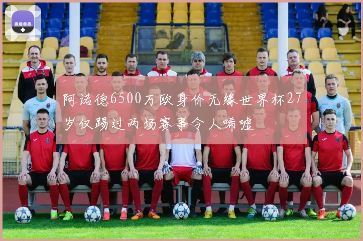阿诺德6500万欧身价无缘世界杯27岁仅踢过两场赛事令人唏嘘