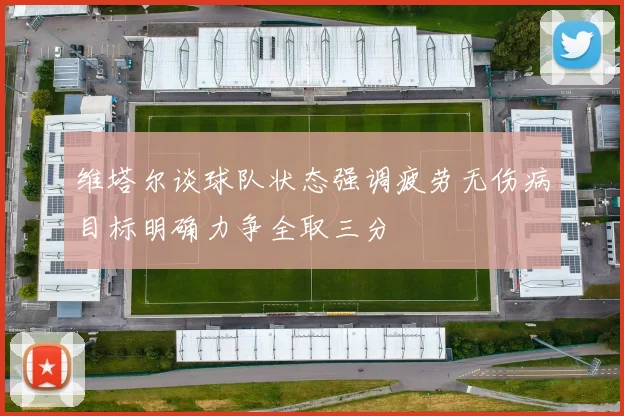 维塔尔谈球队状态强调疲劳无伤病目标明确力争全取三分