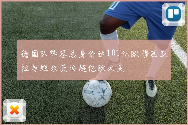 德国队阵容总身价达101亿欧穆西亚拉与维尔茨均超亿欧大关