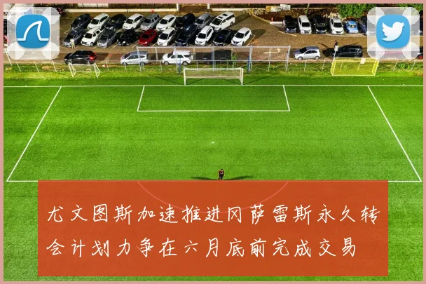 尤文图斯加速推进冈萨雷斯永久转会计划力争在六月底前完成交易