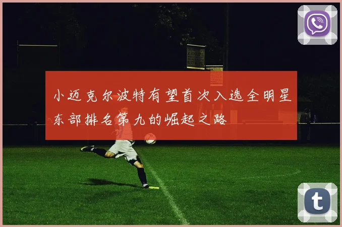 小迈克尔波特有望首次入选全明星东部排名第九的崛起之路