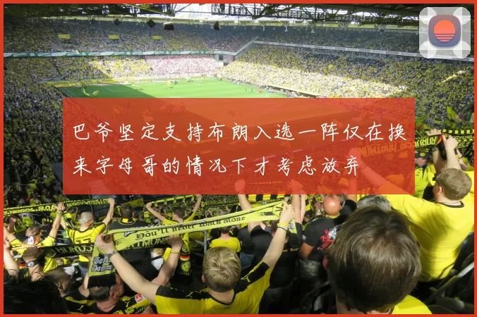 巴爷坚定支持布朗入选一阵仅在换来字母哥的情况下才考虑放弃