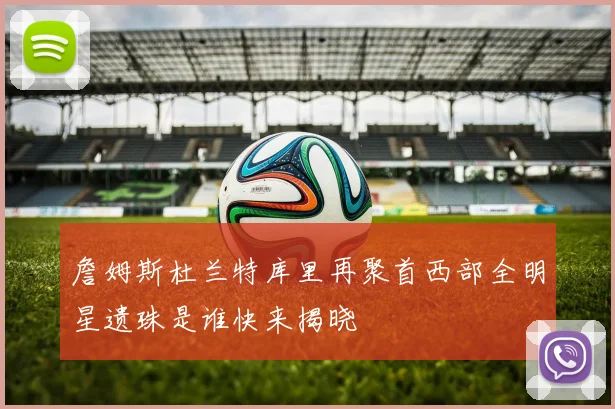 詹姆斯杜兰特库里再聚首西部全明星遗珠是谁快来揭晓