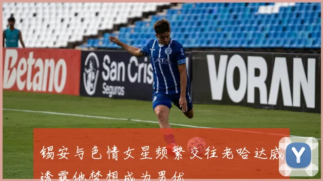 锡安与色情女星频繁交往老哈达威透露他梦想成为男优