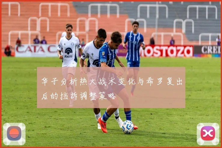 华子分析热火战术变化与希罗复出后的挡拆调整策略