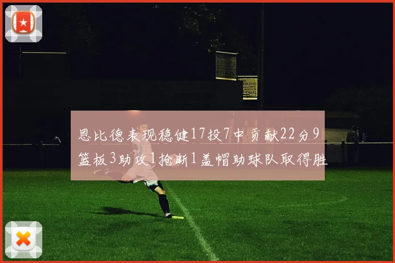 恩比德表现稳健17投7中贡献22分9篮板3助攻1抢断1盖帽助球队取得胜利