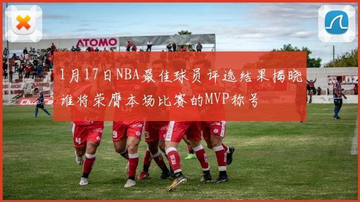 1月17日NBA最佳球员评选结果揭晓谁将荣膺本场比赛的MVP称号