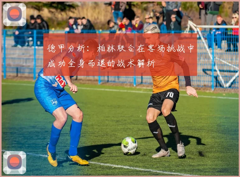 德甲分析：柏林联合在客场挑战中成功全身而退的战术解析