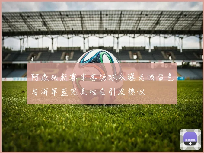 阿森纳新赛季客场球衣曝光浅黄色与海军蓝完美结合引发热议