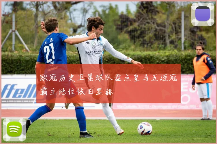 欧冠历史卫冕球队盘点皇马五连冠霸主地位依旧显赫