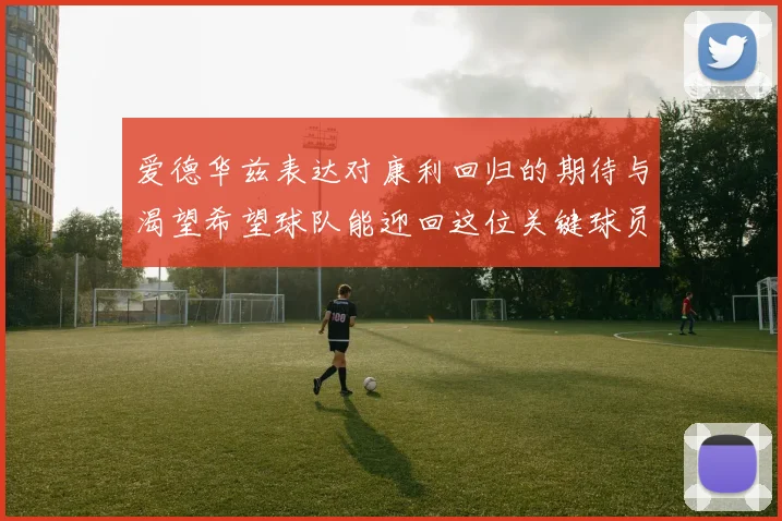 爱德华兹表达对康利回归的期待与渴望希望球队能迎回这位关键球员
