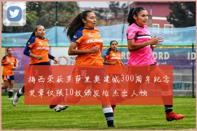 梅西荣获罗萨里奥建城300周年纪念奖章仅限10枚颁发给杰出人物