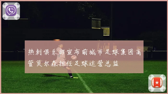 热刺俱乐部宣布前城市足球集团高管莫尔森担任足球运营总监