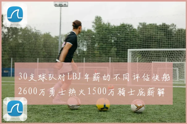 30支球队对LBJ年薪的不同评估快船2600万勇士热火1500万骑士底薪解析